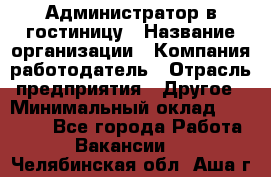 Администратор в гостиницу › Название организации ­ Компания-работодатель › Отрасль предприятия ­ Другое › Минимальный оклад ­ 23 000 - Все города Работа » Вакансии   . Челябинская обл.,Аша г.